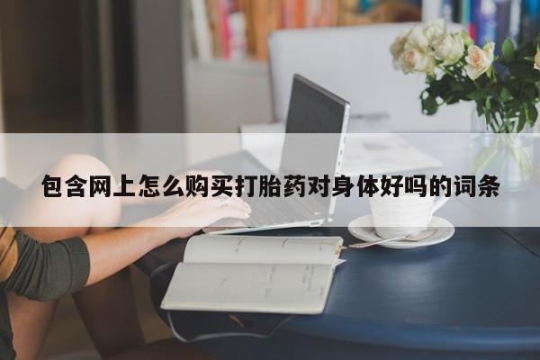 打胎药私人电话包含网上怎么购买打胎药对身体好吗的词条